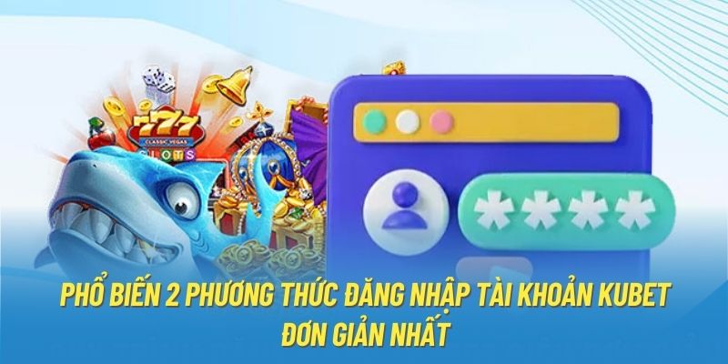 Phổ biến 2 phương thức đăng nhập tài khoản Kubet đơn giản nhất